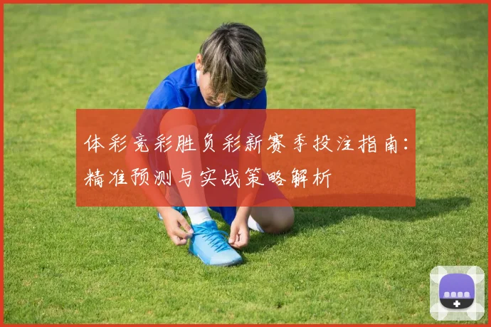 体彩竞彩胜负彩新赛季投注指南：精准预测与实战策略解析