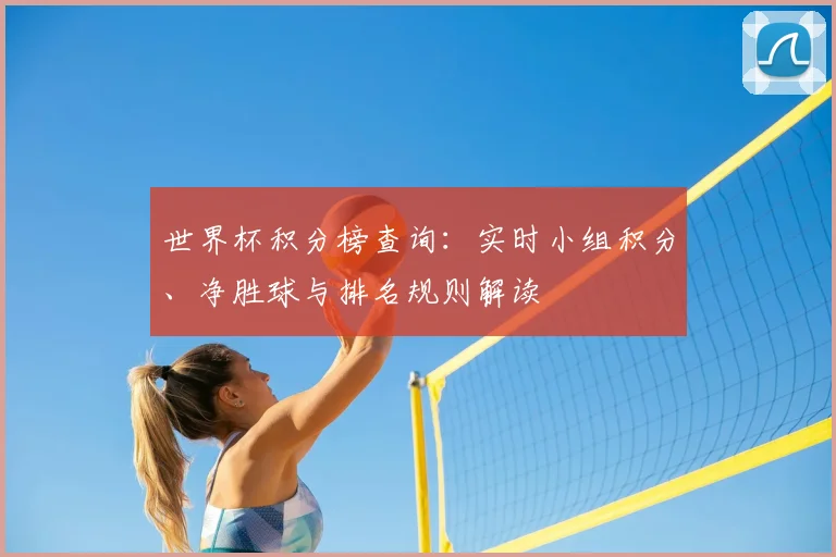 世界杯积分榜查询：实时小组积分、净胜球与排名规则解读