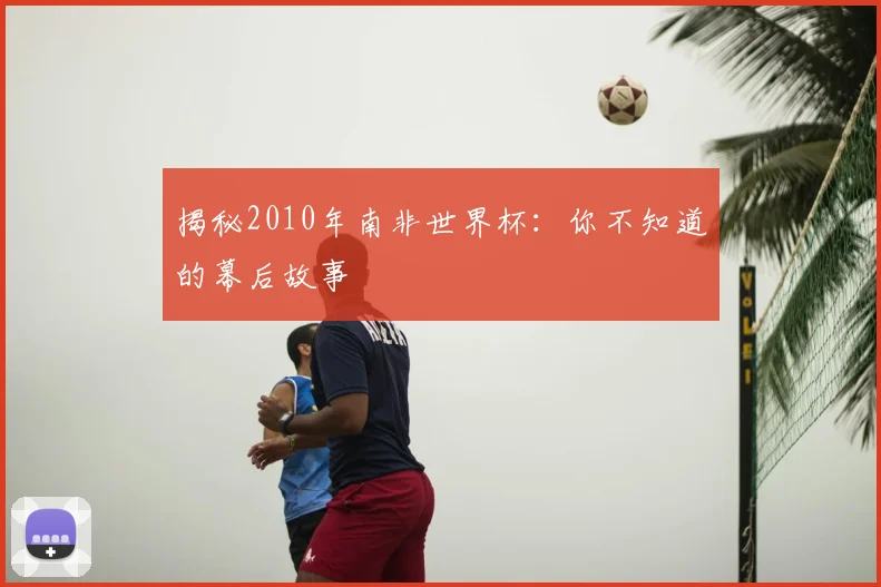 揭秘2010年南非世界杯：你不知道的幕后故事