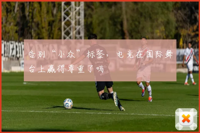 告别“小众”标签，电竞在国际舞台上赢得尊重了吗