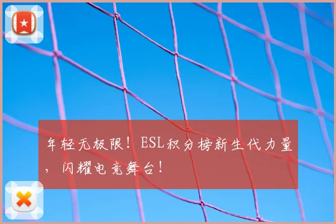年轻无极限！ESL积分榜新生代力量，闪耀电竞舞台！
