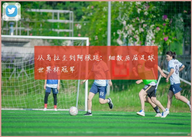 从乌拉圭到阿根廷：细数历届足球世界杯冠军