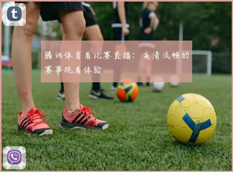 腾讯体育看比赛直播：高清流畅的赛事观看体验