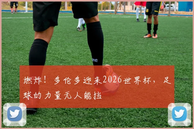 燃炸！多伦多迎来2026世界杯，足球的力量无人能挡