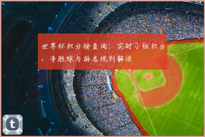 世界杯积分榜查询：实时小组积分、净胜球与排名规则解读