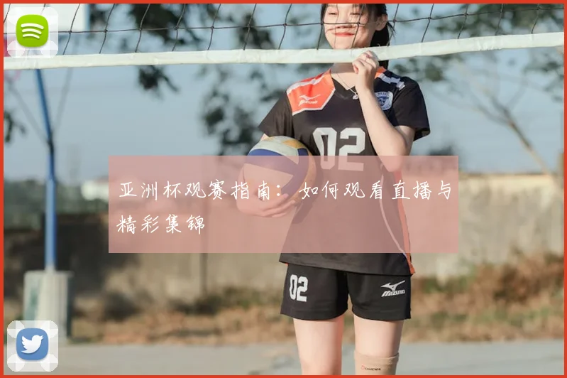 亚洲杯观赛指南：如何观看直播与精彩集锦