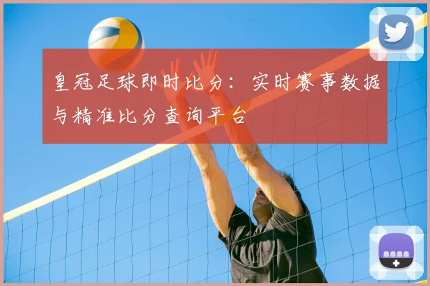 皇冠足球即时比分：实时赛事数据与精准比分查询平台