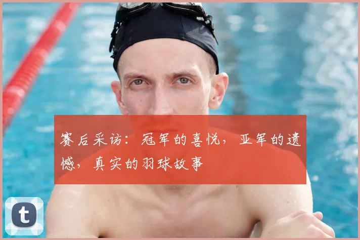 赛后采访：冠军的喜悦，亚军的遗憾，真实的羽球故事