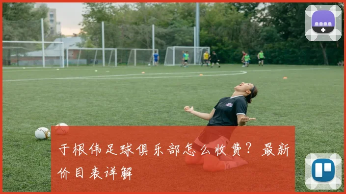 于根伟足球俱乐部怎么收费？最新价目表详解