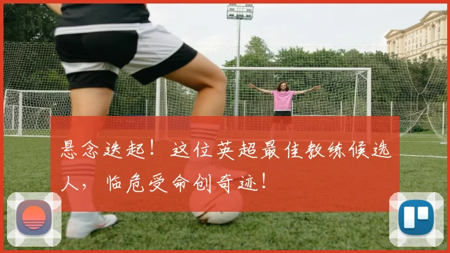 悬念迭起！这位英超最佳教练候选人，临危受命创奇迹！