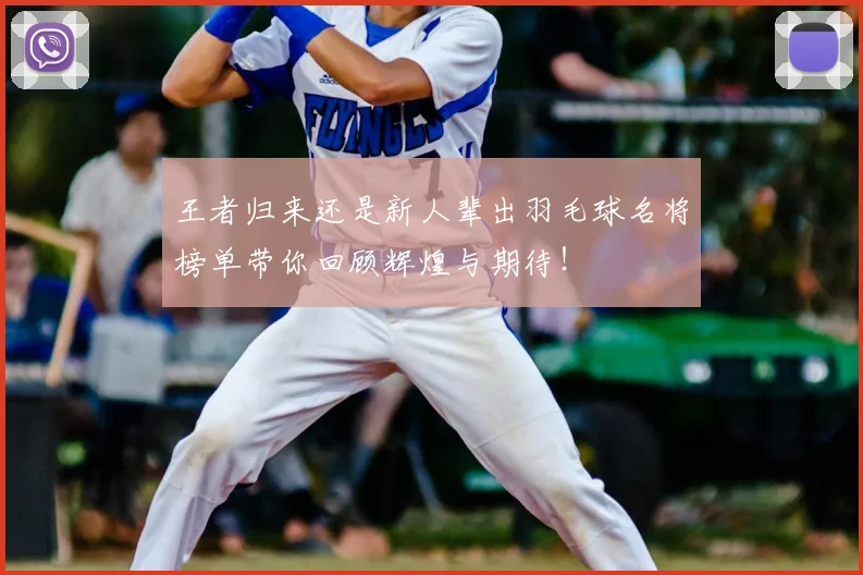 王者归来还是新人辈出羽毛球名将榜单带你回顾辉煌与期待！