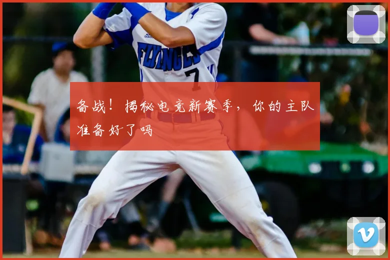 备战！揭秘电竞新赛季，你的主队准备好了吗