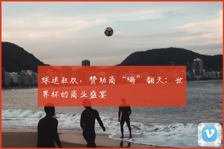 球迷狂欢，赞助商“嗨”翻天：世界杯的商业盛宴