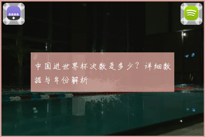 中国进世界杯次数是多少？详细数据与年份解析