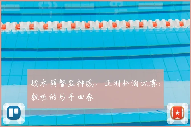 战术调整显神威，亚洲杯淘汰赛，教练的妙手回春