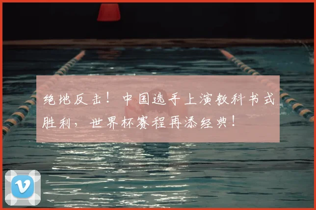 绝地反击！中国选手上演教科书式胜利，世界杯赛程再添经典！