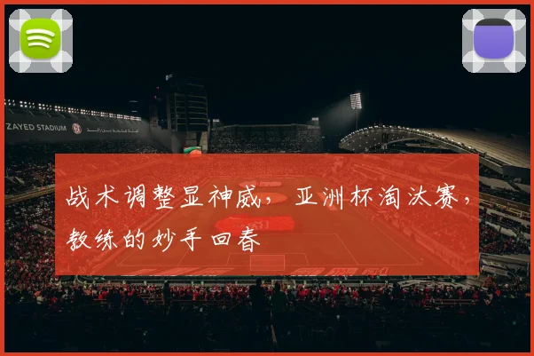 战术调整显神威，亚洲杯淘汰赛，教练的妙手回春