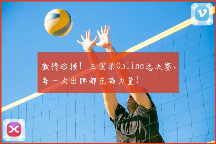 激情碰撞！三国杀Online总决赛，每一次出牌都充满力量！
