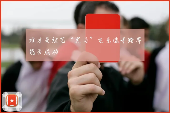 谁才是综艺“黑马”电竞选手跨界能否成功