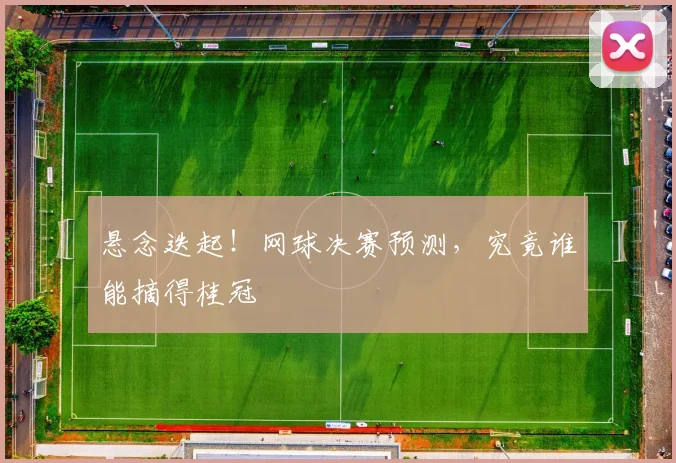 悬念迭起！网球决赛预测，究竟谁能摘得桂冠