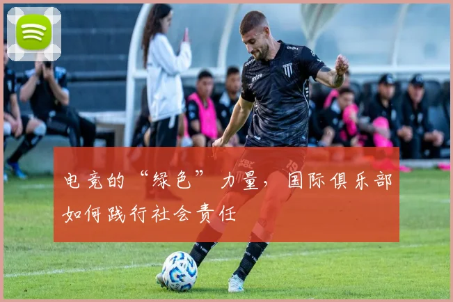电竞的“绿色”力量，国际俱乐部如何践行社会责任