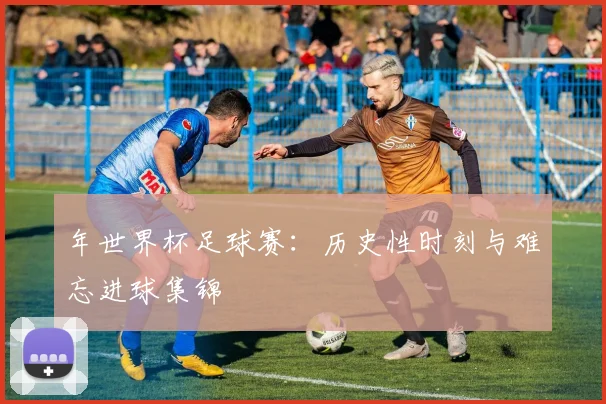 年世界杯足球赛：历史性时刻与难忘进球集锦