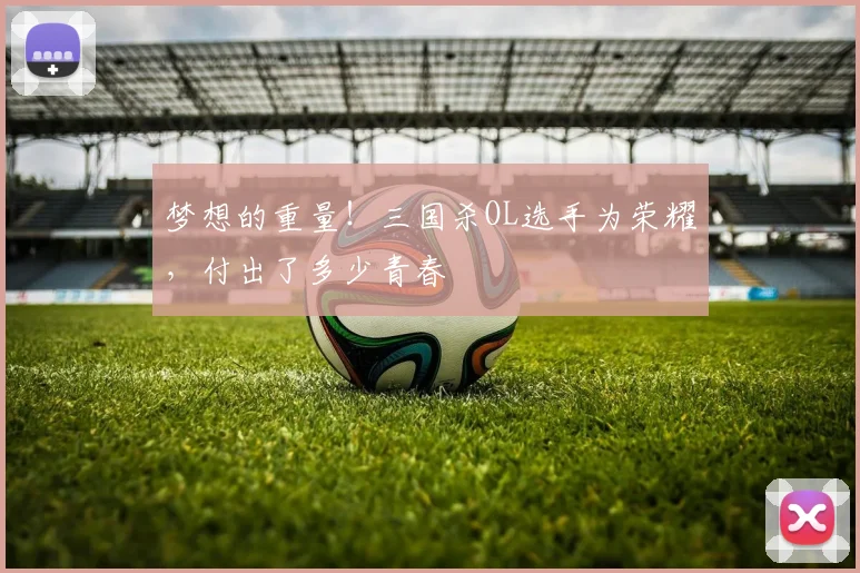 梦想的重量！三国杀OL选手为荣耀，付出了多少青春