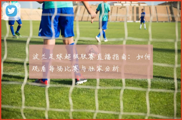 波兰足球超级联赛直播指南：如何观看每场比赛与独家分析