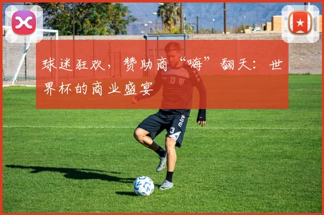 球迷狂欢，赞助商“嗨”翻天：世界杯的商业盛宴