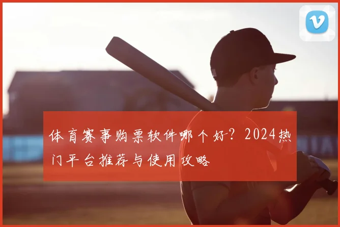 体育赛事购票软件哪个好？2024热门平台推荐与使用攻略