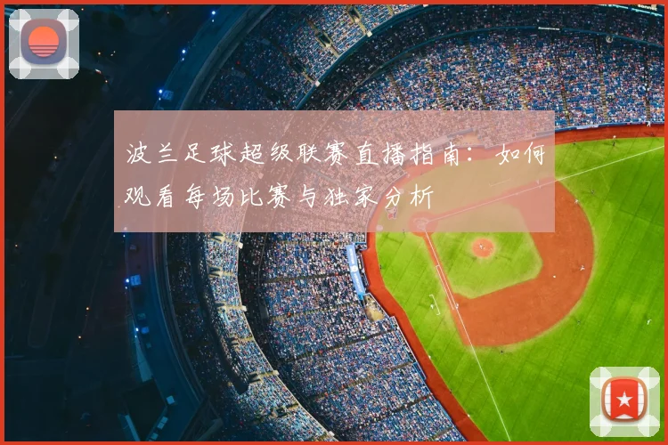 波兰足球超级联赛直播指南：如何观看每场比赛与独家分析