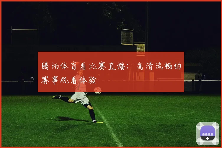 腾讯体育看比赛直播：高清流畅的赛事观看体验