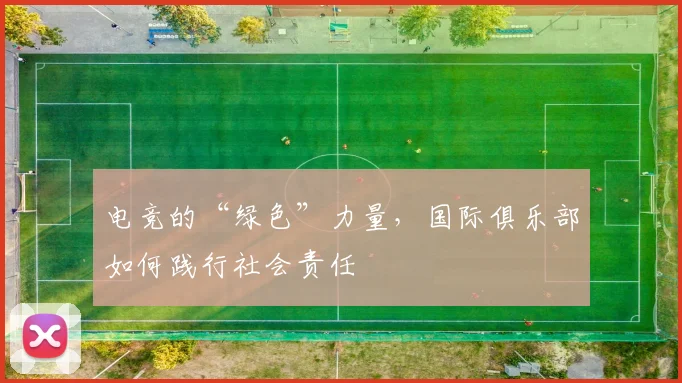 电竞的“绿色”力量，国际俱乐部如何践行社会责任