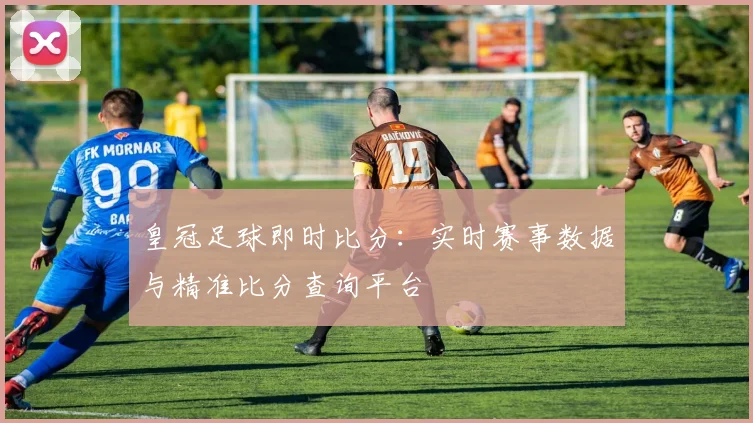 皇冠足球即时比分：实时赛事数据与精准比分查询平台